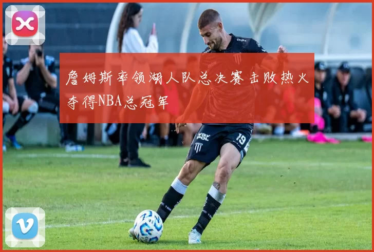 詹姆斯率领湖人队总决赛击败热火夺得NBA总冠军