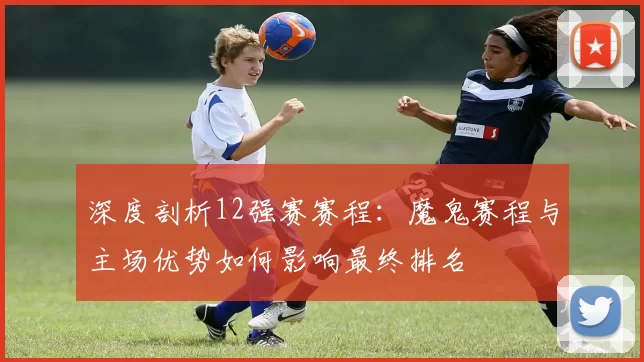 深度剖析12强赛赛程:魔鬼赛程与主场优势如何影响最终排名