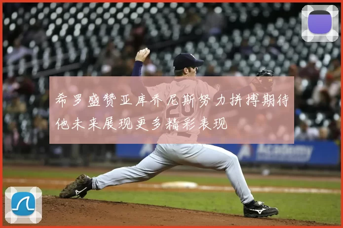 希罗盛赞亚库乔尼斯努力拼搏期待他未来展现更多精彩表现