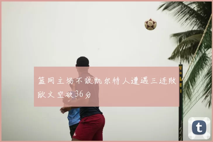 篮网主场不敌凯尔特人遭遇三连败欧文空砍36分