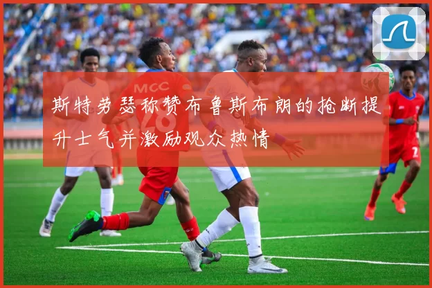 斯特劳瑟称赞布鲁斯布朗的抢断提升士气并激励观众热情