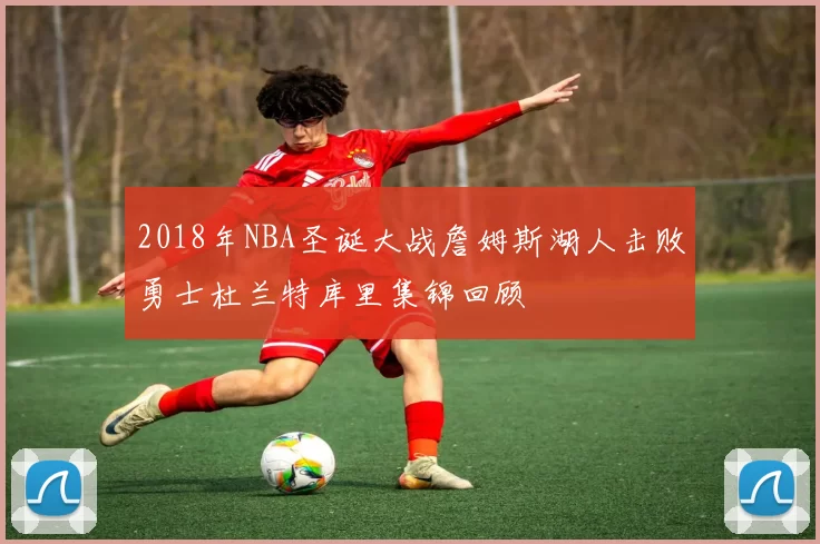 2018年NBA圣诞大战詹姆斯湖人击败勇士杜兰特库里集锦回顾