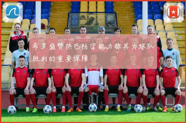 希罗盛赞热巴防守能力称其为球队胜利的重要保障