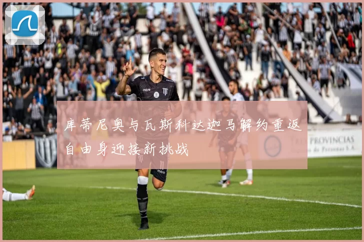 库蒂尼奥与瓦斯科达迦马解约重返自由身迎接新挑战