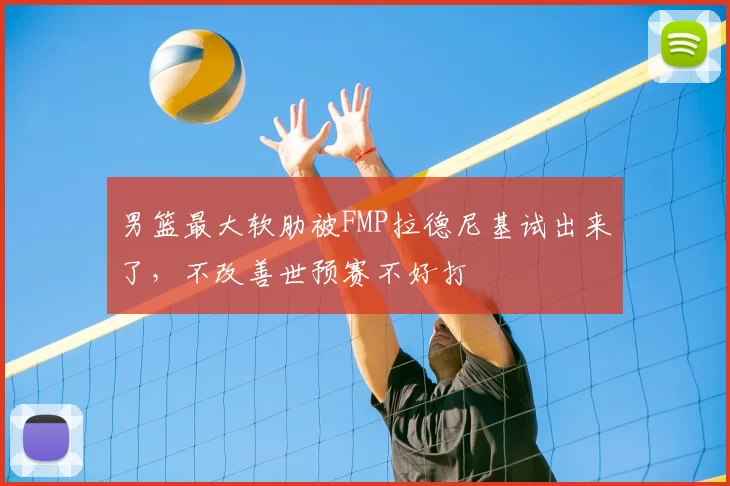 男篮最大软肋被FMP拉德尼基试出来了,不改善世预赛不好打