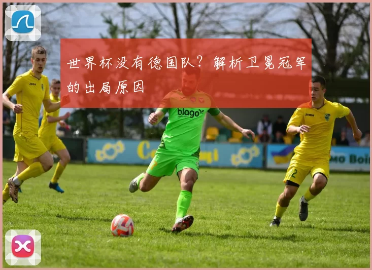 世界杯没有德国队？解析卫冕冠军的出局原因