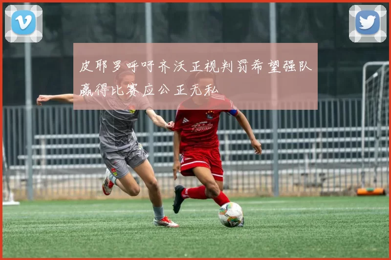 皮耶罗呼吁齐沃正视判罚希望强队赢得比赛应公正无私