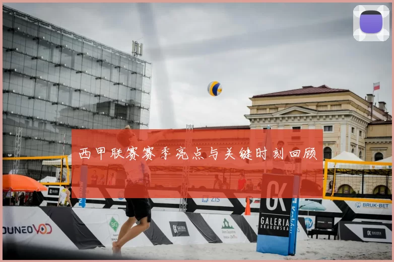 西甲联赛赛季亮点与关键时刻回顾