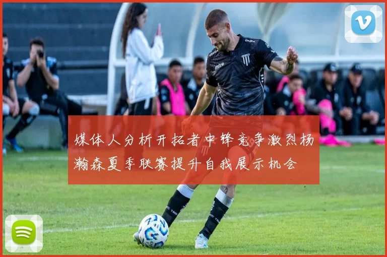 媒体人分析开拓者中锋竞争激烈杨瀚森夏季联赛提升自我展示机会