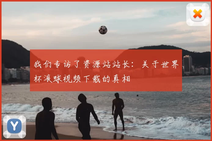 我们专访了资源站站长：关于世界杯滚球视频下载的真相