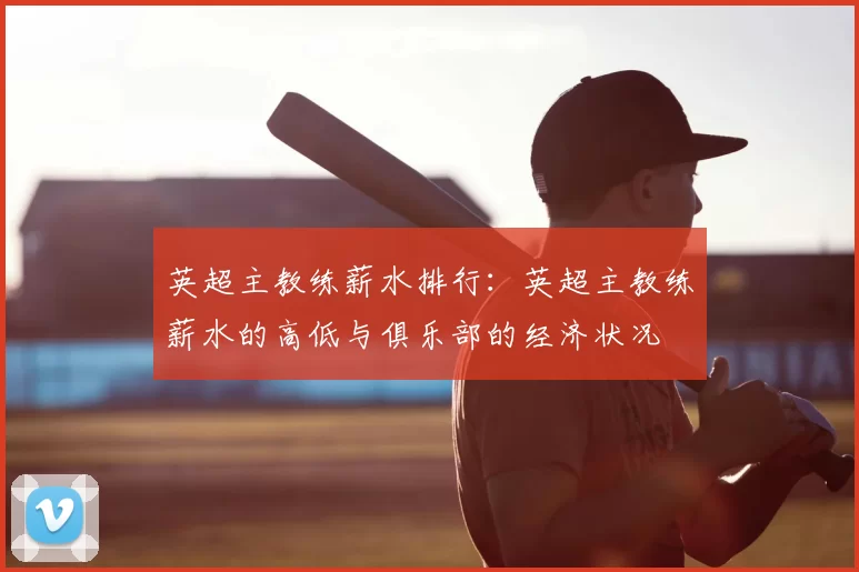 英超主教练薪水排行：英超主教练薪水的高低与俱乐部的经济状况