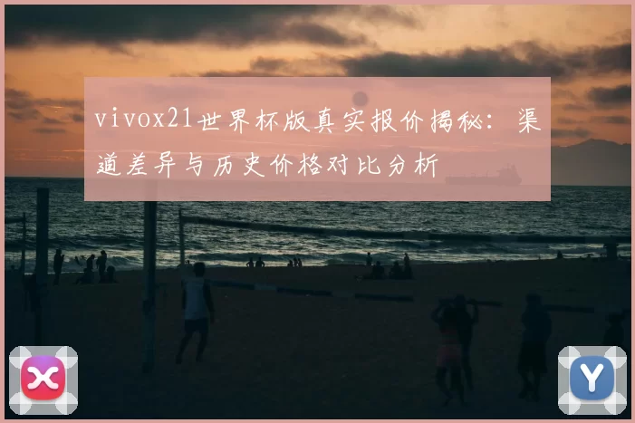 vivox21世界杯版真实报价揭秘：渠道差异与历史价格对比分析