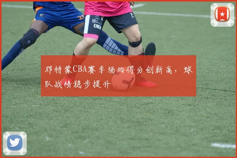 邓特蒙CBA赛季场均得分创新高,球队战绩稳步提升