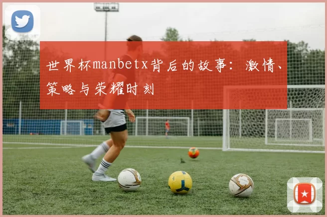世界杯manbetx背后的故事：激情、策略与荣耀时刻