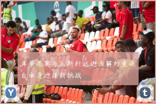 库蒂尼奥与瓦斯科达迦马解约重返自由身迎接新挑战