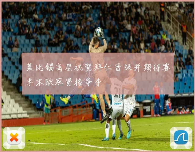 莱比锡高层祝贺拜仁晋级并期待赛季末欧冠资格争夺