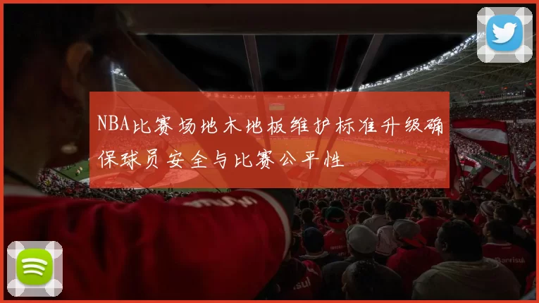 NBA比赛场地木地板维护标准升级确保球员安全与比赛公平性