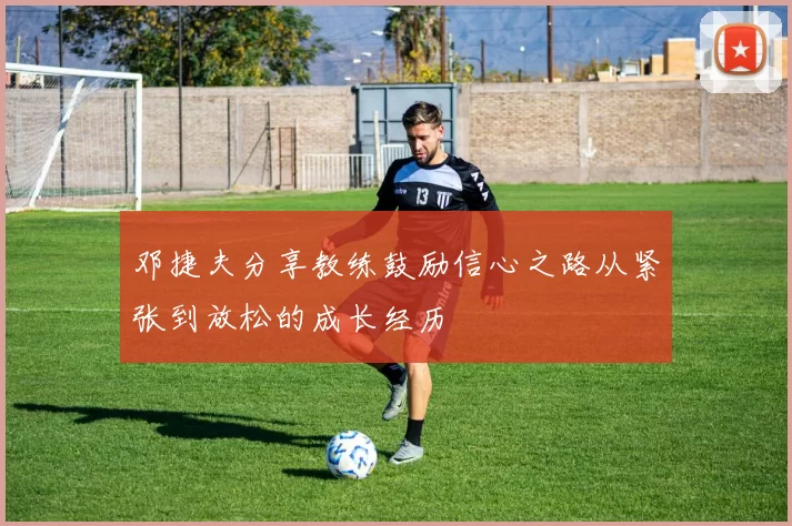 邓捷夫分享教练鼓励信心之路从紧张到放松的成长经历