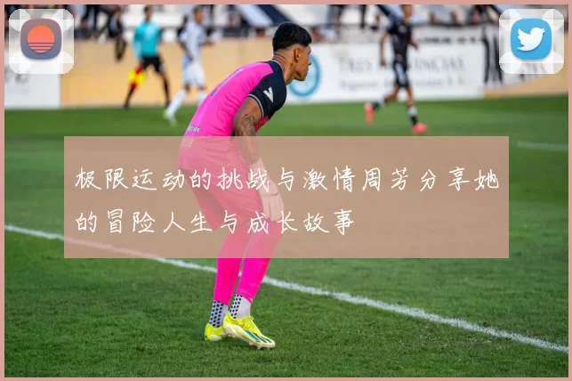 极限运动的挑战与激情周芳分享她的冒险人生与成长故事