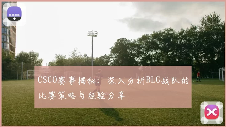 CSGO赛事揭秘：深入分析BLG战队的比赛策略与经验分享